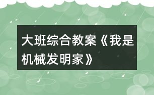 大班综合教案《我是机械发明家》