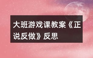 大班游戏课教案《正说反做》反思